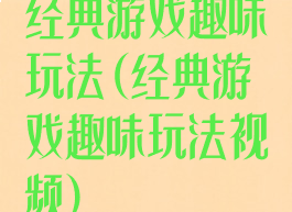 经典游戏趣味玩法(经典游戏趣味玩法视频)