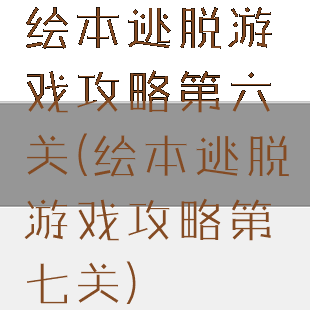 绘本逃脱游戏攻略第六关(绘本逃脱游戏攻略第七关)