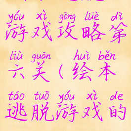 绘本逃脱游戏攻略第六关(绘本逃脱游戏的攻略)