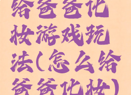 给爸爸化妆游戏玩法(怎么给爸爸化妆)