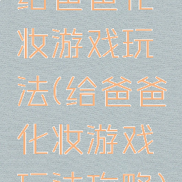 给爸爸化妆游戏玩法(给爸爸化妆游戏玩法攻略)