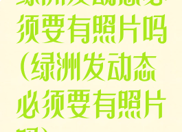 绿洲发动态必须要有照片吗(绿洲发动态必须要有照片吗)