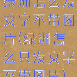 绿洲怎么发文字不带图片(绿洲怎么只发文字不带图片)