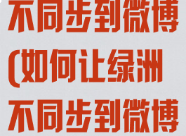 绿洲怎么才能不同步到微博(如何让绿洲不同步到微博)