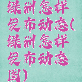 绿洲怎样发布动态(绿洲怎样发布动态图)