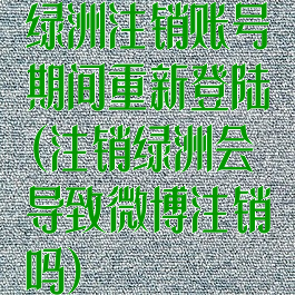 绿洲注销账号期间重新登陆(注销绿洲会导致微博注销吗)