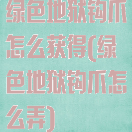 绿色地狱钩爪怎么获得(绿色地狱钩爪怎么弄)