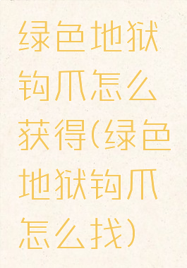 绿色地狱钩爪怎么获得(绿色地狱钩爪怎么找)