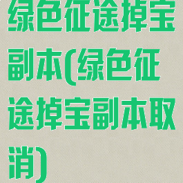 绿色征途掉宝副本(绿色征途掉宝副本取消)