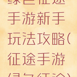 绿色征途手游新手玩法攻略(征途手游绿色征途)