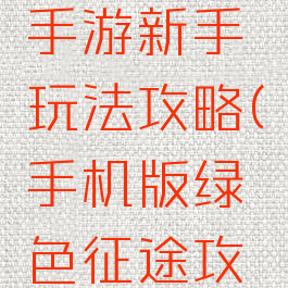 绿色征途手游新手玩法攻略(手机版绿色征途攻略)