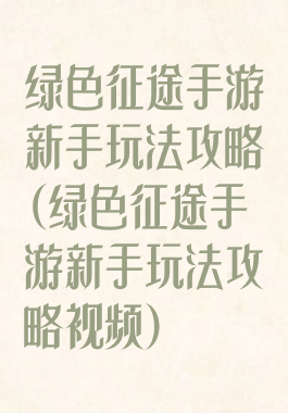 绿色征途手游新手玩法攻略(绿色征途手游新手玩法攻略视频)