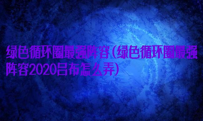 绿色循环圈最强阵容(绿色循环圈最强阵容2020吕布怎么弄)