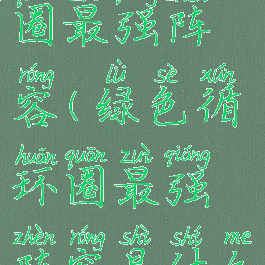 绿色循环圈最强阵容(绿色循环圈最强阵容是什么)