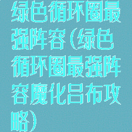 绿色循环圈最强阵容(绿色循环圈最强阵容魔化吕布攻略)