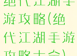 绝代江湖手游攻略(绝代江湖手游攻略大全)