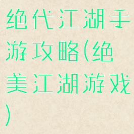 绝代江湖手游攻略(绝美江湖游戏)