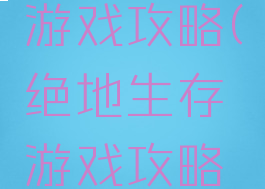 绝地生存游戏攻略(绝地生存游戏攻略大全)