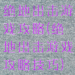 绝地出击游戏攻略(绝地出击游戏攻略技巧)