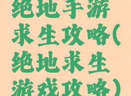 绝地手游求生攻略(绝地求生游戏攻略)