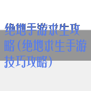 绝地手游求生攻略(绝地求生手游技巧攻略)