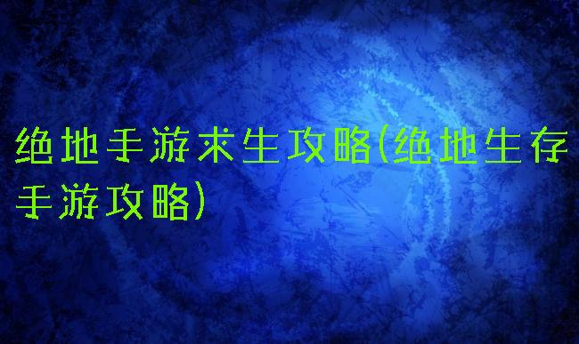 绝地手游求生攻略(绝地生存手游攻略)