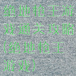 绝地枪王游戏通关攻略(绝地枪王游戏)