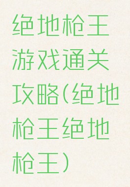 绝地枪王游戏通关攻略(绝地枪王绝地枪王)