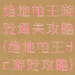 绝地枪王游戏通关攻略(绝地枪王3d游戏攻略)