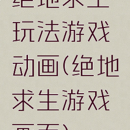 绝地求生玩法游戏动画(绝地求生游戏画面)