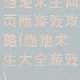 绝地求生网页版游戏攻略(绝地求生大全游戏)