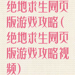 绝地求生网页版游戏攻略(绝地求生网页版游戏攻略视频)