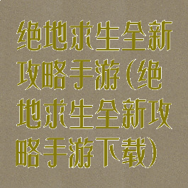 绝地求生全新攻略手游(绝地求生全新攻略手游下载)