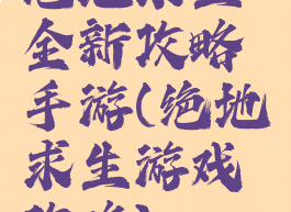 绝地求生全新攻略手游(绝地求生游戏攻略)