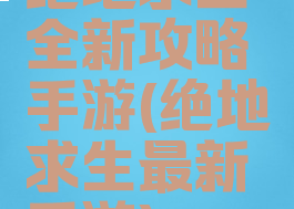 绝地求生全新攻略手游(绝地求生最新手游)