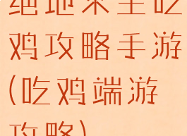 绝地求生吃鸡攻略手游(吃鸡端游攻略)