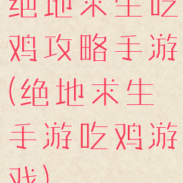 绝地求生吃鸡攻略手游(绝地求生手游吃鸡游戏)