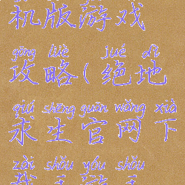 绝地求生手机版游戏攻略(绝地求生官网下载手游手机版下载)