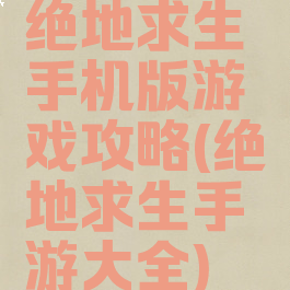绝地求生手机版游戏攻略(绝地求生手游大全)