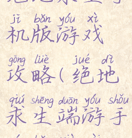 绝地求生手机版游戏攻略(绝地求生端游手游版下载)