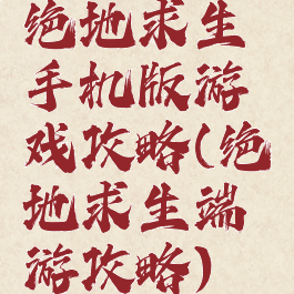 绝地求生手机版游戏攻略(绝地求生端游攻略)