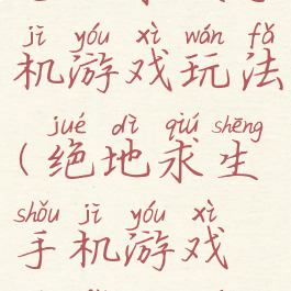 绝地求生手机游戏玩法(绝地求生手机游戏玩法教学)