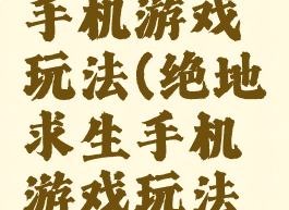 绝地求生手机游戏玩法(绝地求生手机游戏玩法视频)