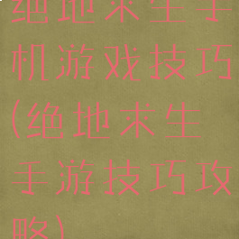 绝地求生手机游戏技巧(绝地求生手游技巧攻略)