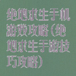 绝地求生手机游戏攻略(绝地求生手游技巧攻略)