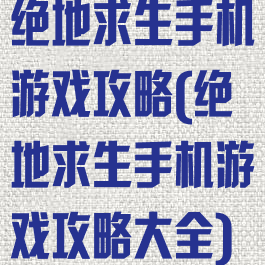 绝地求生手机游戏攻略(绝地求生手机游戏攻略大全)
