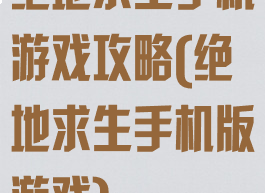 绝地求生手机游戏攻略(绝地求生手机版游戏)