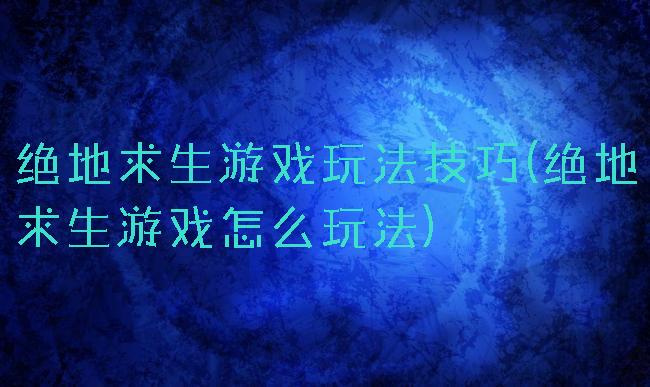 绝地求生游戏玩法技巧(绝地求生游戏怎么玩法)