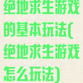 绝地求生游戏的基本玩法(绝地求生游戏怎么玩法)