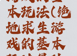 绝地求生游戏的基本玩法(绝地求生游戏的基本玩法是什么)